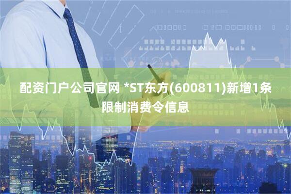 配资门户公司官网 *ST东方(600811)新增1条限制消费令信息