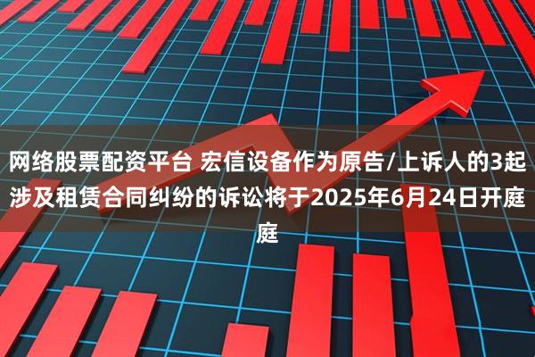 网络股票配资平台 宏信设备作为原告/上诉人的3起涉及租赁合同纠纷的诉讼将于2025年6月24日开庭
