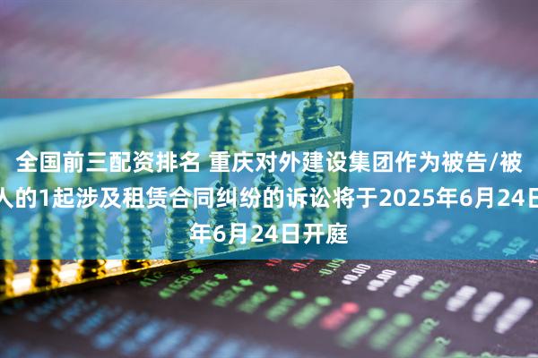 全国前三配资排名 重庆对外建设集团作为被告/被上诉人的1起涉及租赁合同纠纷的诉讼将于2025年6月24日开庭