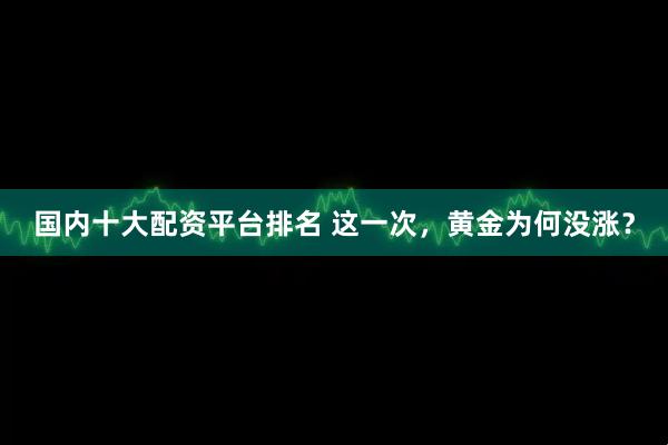 国内十大配资平台排名 这一次，黄金为何没涨？