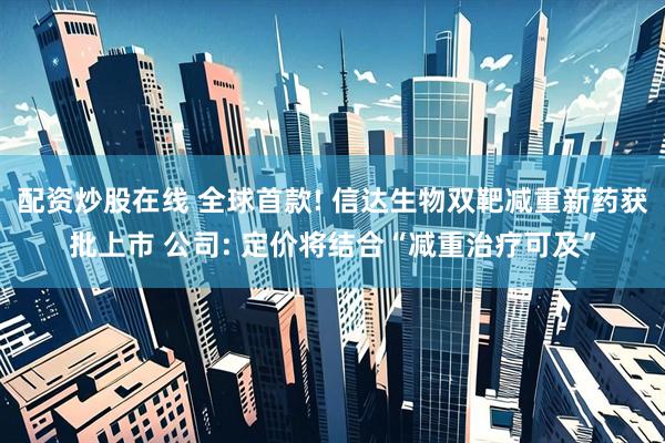 配资炒股在线 全球首款! 信达生物双靶减重新药获批上市 公司: 定价将结合“减重治疗可及”