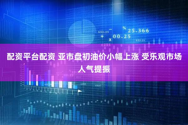 配资平台配资 亚市盘初油价小幅上涨 受乐观市场人气提振
