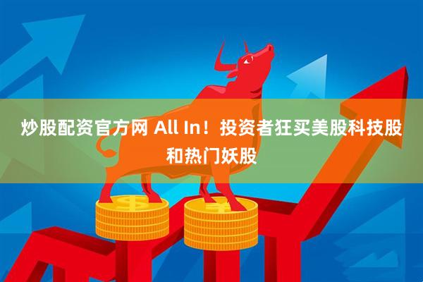 炒股配资官方网 All In！投资者狂买美股科技股和热门妖股