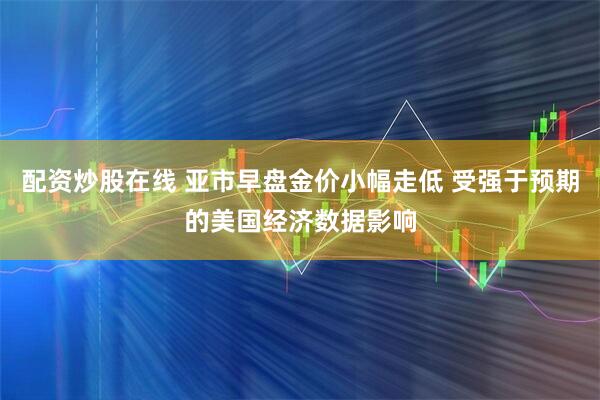 配资炒股在线 亚市早盘金价小幅走低 受强于预期的美国经济数据影响