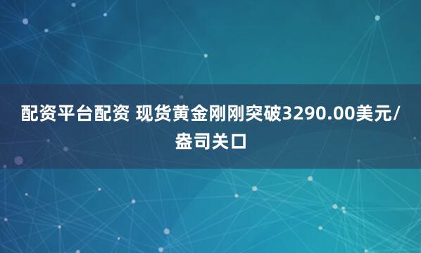 配资平台配资 现货黄金刚刚突破3290.00美元/盎司关口