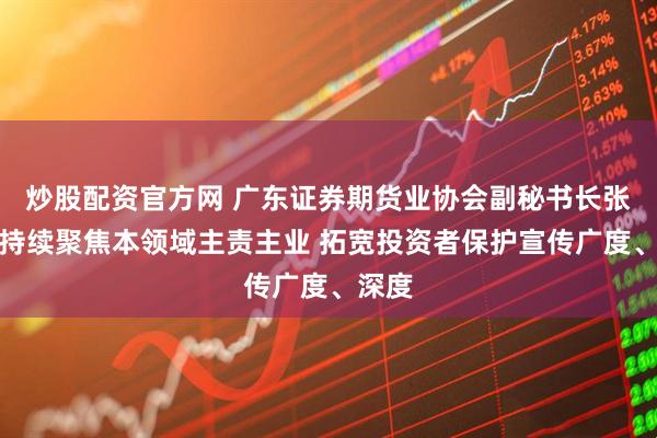 炒股配资官方网 广东证券期货业协会副秘书长张健：持续聚焦本领域主责主业 拓宽投资者保护宣传广度、深度