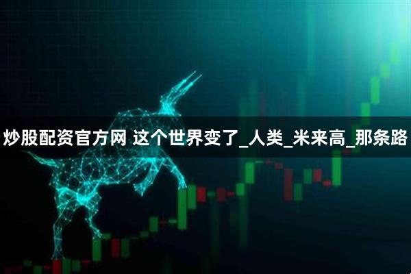 炒股配资官方网 这个世界变了_人类_米来高_那条路