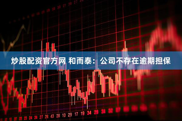 炒股配资官方网 和而泰：公司不存在逾期担保
