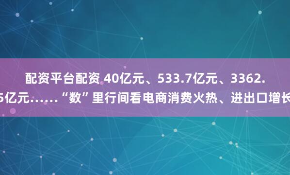 配资平台配资 40亿元、533.7亿元、3362.5亿元……“数”里行间看电商消费火热、进出口增长
