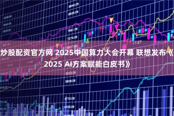 炒股配资官方网 2025中国算力大会开幕 联想发布《2025 AI方案赋能白皮书》