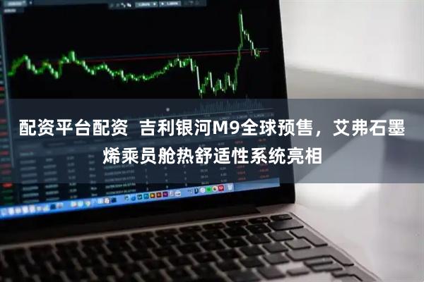 配资平台配资  吉利银河M9全球预售，艾弗石墨烯乘员舱热舒适性系统亮相