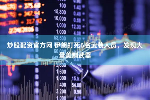 炒股配资官方网 伊朗打死6名武装人员，发现大量美制武器