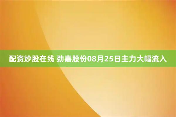 配资炒股在线 劲嘉股份08月25日主力大幅流入