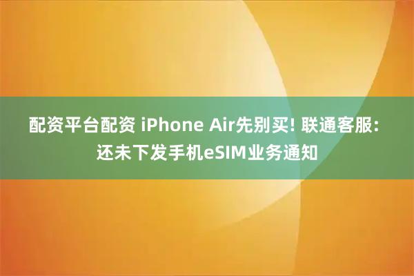 配资平台配资 iPhone Air先别买! 联通客服: 还未下发手机eSIM业务通知
