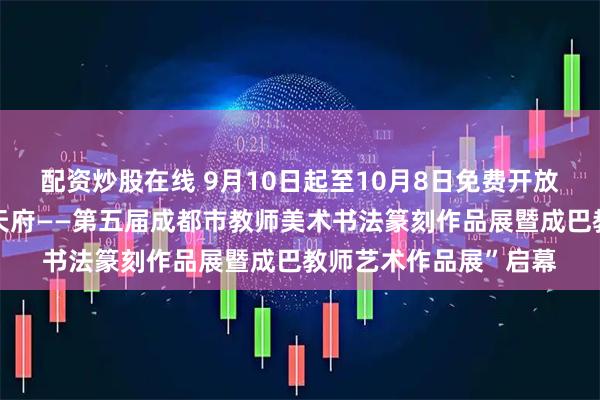 配资炒股在线 9月10日起至10月8日免费开放！“万象新章・美润天府——第五届成都市教师美术书法篆刻作品展暨成巴教师艺术作品展”启幕