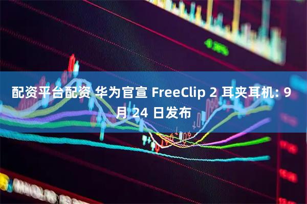 配资平台配资 华为官宣 FreeClip 2 耳夹耳机: 9 月 24 日发布