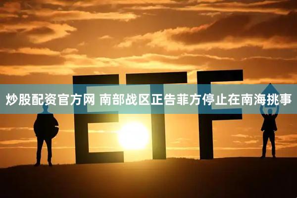 炒股配资官方网 南部战区正告菲方停止在南海挑事