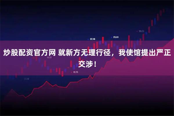 炒股配资官方网 就新方无理行径，我使馆提出严正交涉！