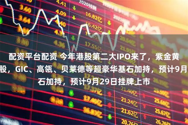 配资平台配资 今年港股第二大IPO来了，紫金黄金国际今起招股，GIC、高瓴、贝莱德等超豪华基石加持，预计9月29日挂牌上市