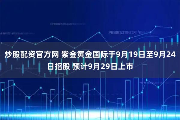 炒股配资官方网 紫金黄金国际于9月19日至9月24日招股 预计9月29日上市
