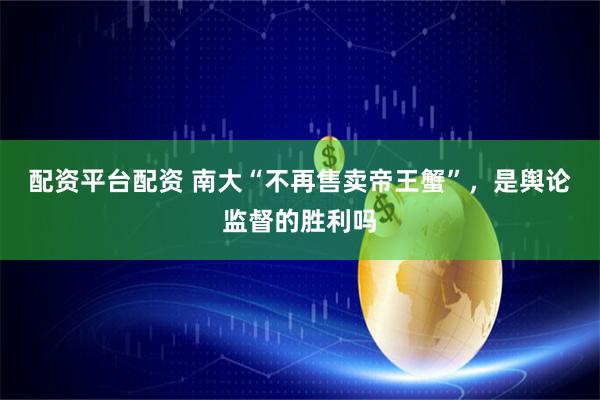 配资平台配资 南大“不再售卖帝王蟹”，是舆论监督的胜利吗