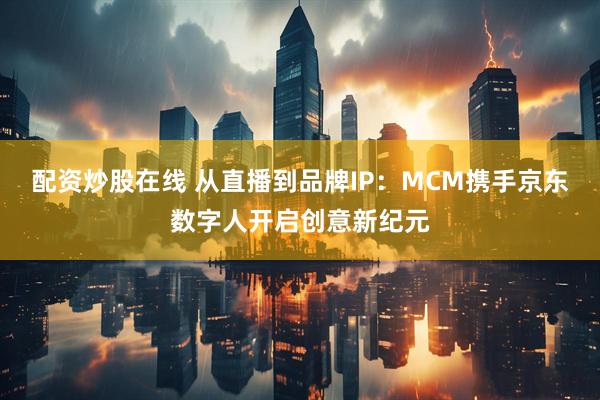 配资炒股在线 从直播到品牌IP：MCM携手京东数字人开启创意新纪元