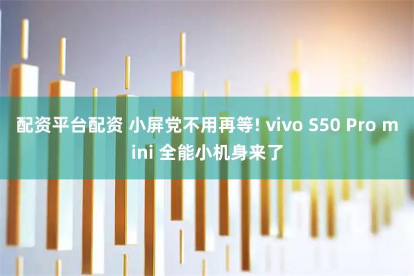 配资平台配资 小屏党不用再等! vivo S50 Pro mini 全能小机身来了