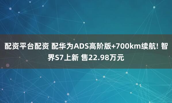 配资平台配资 配华为ADS高阶版+700km续航! 智界S7上新 售22.98万元