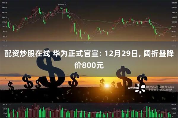 配资炒股在线 华为正式官宣: 12月29日, 阔折叠降价800元