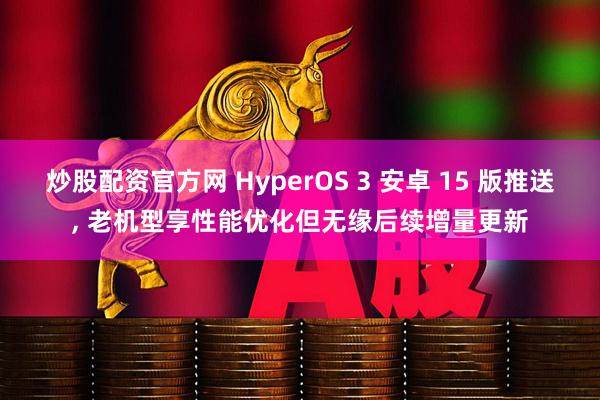 炒股配资官方网 HyperOS 3 安卓 15 版推送, 老机型享性能优化但无缘后续增量更新