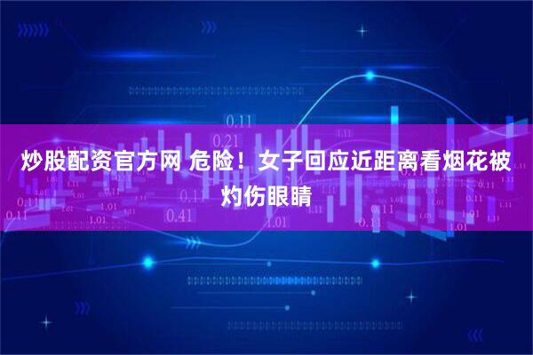 炒股配资官方网 危险！女子回应近距离看烟花被灼伤眼睛