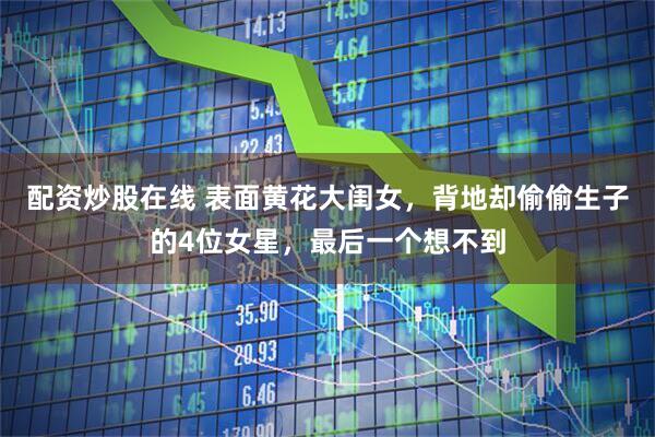 配资炒股在线 表面黄花大闺女，背地却偷偷生子的4位女星，最后一个想不到