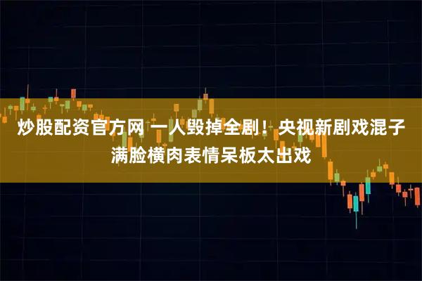 炒股配资官方网 一人毁掉全剧！央视新剧戏混子满脸横肉表情呆板太出戏