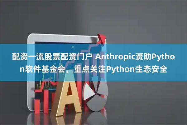 配资一流股票配资门户 Anthropic资助Python软件基金会，重点关注Python生态安全