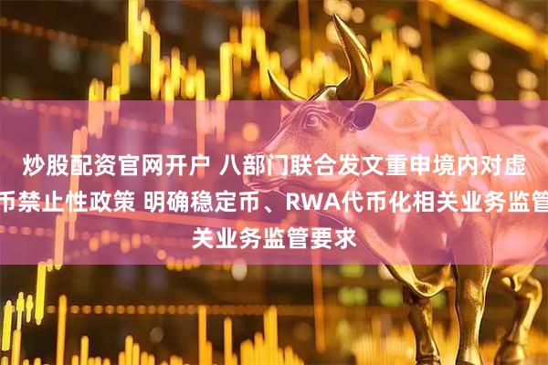 炒股配资官网开户 八部门联合发文重申境内对虚拟货币禁止性政策 明确稳定币、RWA代币化相关业务监管要求