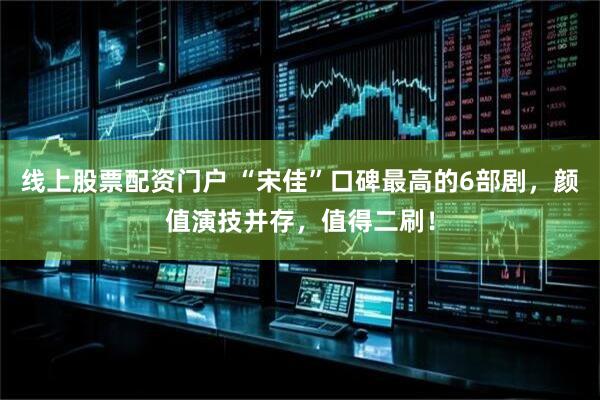 线上股票配资门户 “宋佳”口碑最高的6部剧，颜值演技并存，值得二刷！