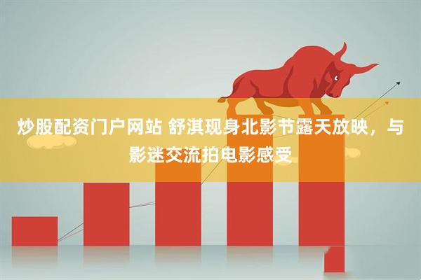 炒股配资门户网站 舒淇现身北影节露天放映，与影迷交流拍电影感受