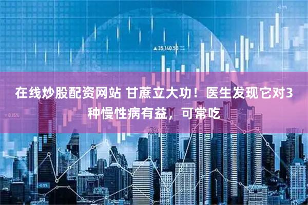 在线炒股配资网站 甘蔗立大功！医生发现它对3种慢性病有益，可常吃
