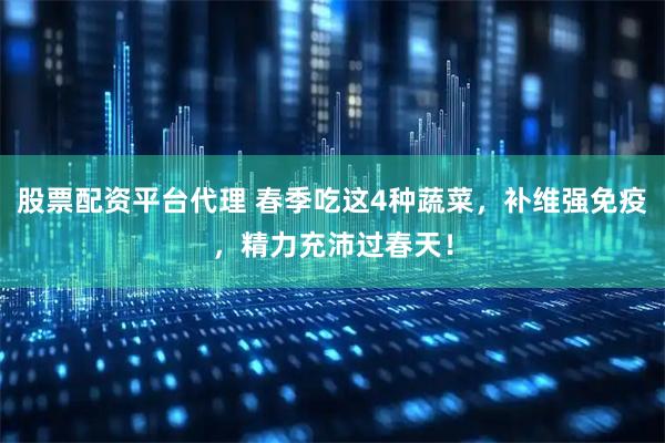 股票配资平台代理 春季吃这4种蔬菜，补维强免疫，精力充沛过春天！