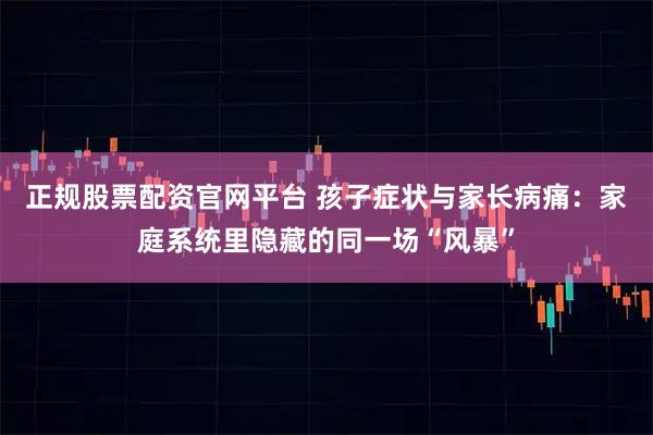 正规股票配资官网平台 孩子症状与家长病痛：家庭系统里隐藏的同一场“风暴”