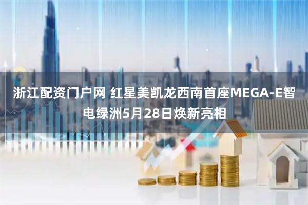 浙江配资门户网 红星美凯龙西南首座MEGA-E智电绿洲5月28日焕新亮相