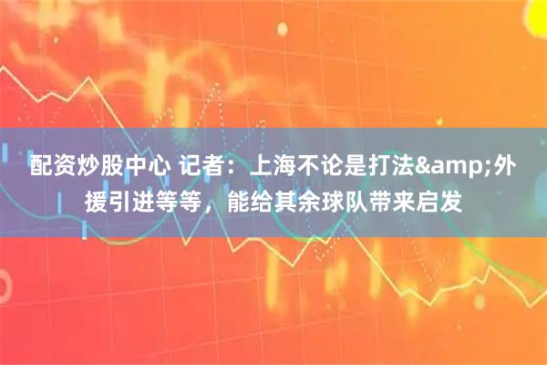 配资炒股中心 记者：上海不论是打法&外援引进等等，能给其余球队带来启发