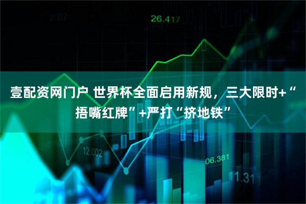 壹配资网门户 世界杯全面启用新规，三大限时+“捂嘴红牌”+严打“挤地铁”