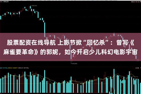 股票配资在线导航 上影节掀“回忆杀”：曾写《麻雀要革命》的郭妮，如今开启少儿科幻电影宇宙